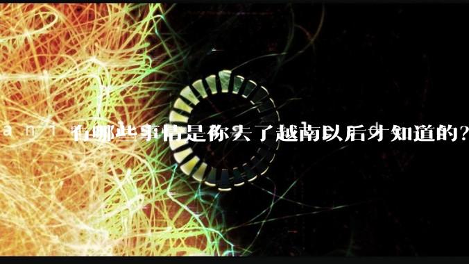 有哪些事情是你去了越南以后才知道的?