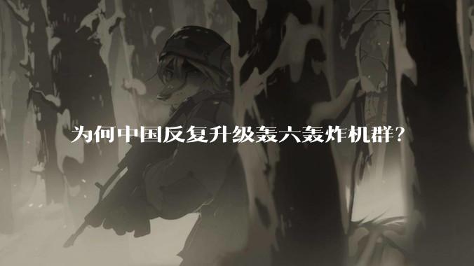 为何中国反复升级轰六轰炸机群?
