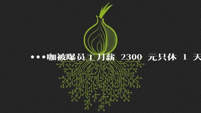 ***咖被曝员工月薪 2300 元只休 1 天,这样的薪资和工作条件是否合理?