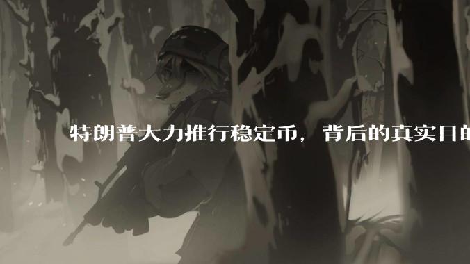 特朗普大力推行稳定币,背后的真实目的是什么?