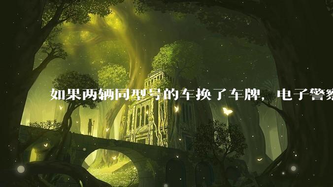 如果两辆同型号的车换了车牌,电子警察会发现吗?
