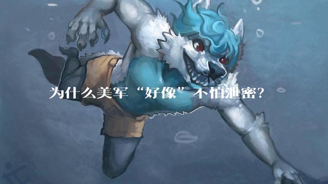为什么美军“好像”不怕泄密?
