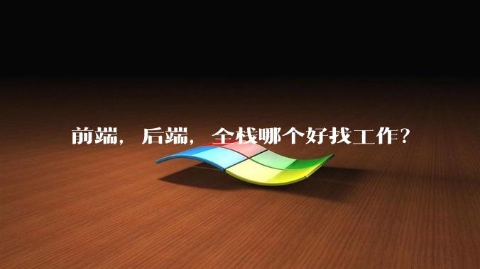 前端,后端,全栈哪个好找工作?