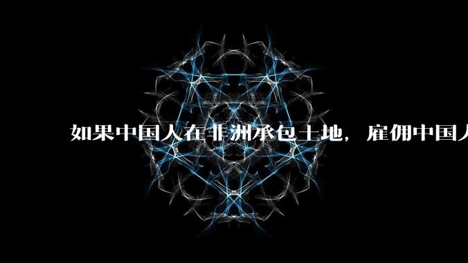 如果中国人在非洲承包土地,雇佣中国人大规模种粮食,可行吗?