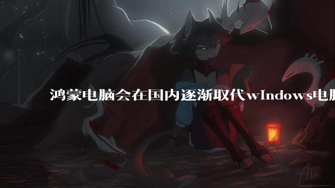 鸿蒙电脑会在国内逐渐取代windows电脑吗?