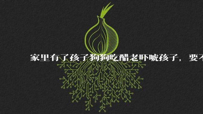 家里有了孩子狗狗吃醋老吓唬孩子,要不要把狗狗卖掉?