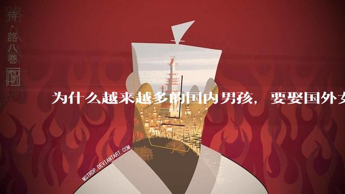 为什么越来越多的国内男孩,要娶国外女孩?