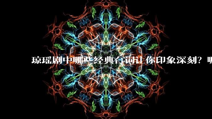 琼瑶剧中哪些经典台词让你印象深刻?哪些经典场景让你记忆犹新?