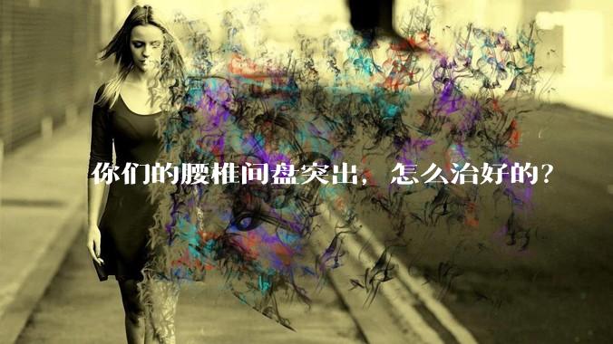 你们的腰椎间盘突出,怎么治好的?