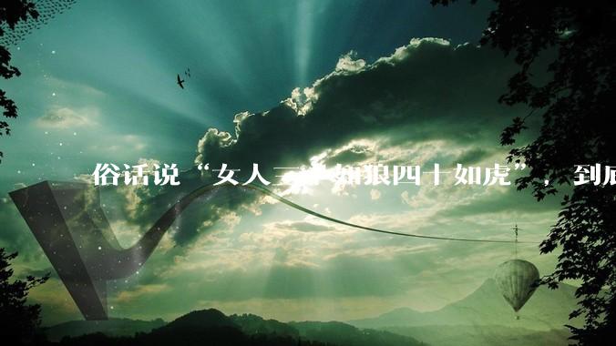 俗话说“女人三十如狼四十如虎”,到底是不是真的??