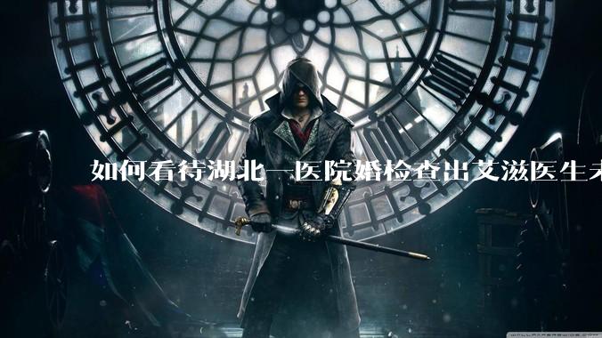 如何看待湖北一医院婚检查出艾滋医生未告知伴侣致感染,医生被停职?反映出哪些问题?