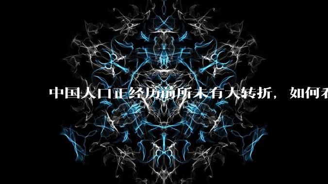 中国人口正经历前所未有大转折,如何看待中国人口负增长?应该怎样应对?