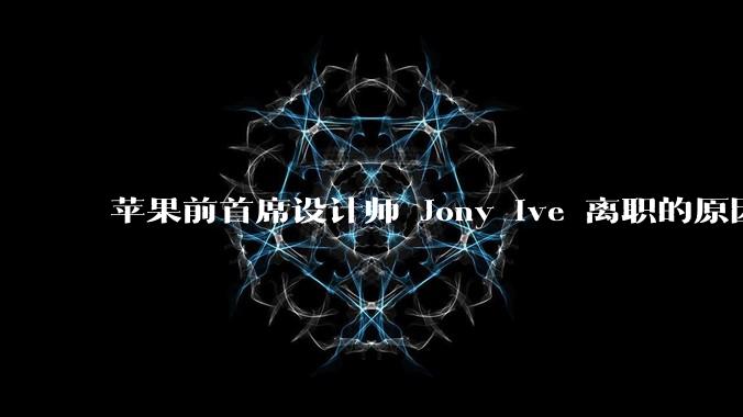 苹果前首席设计师 Jony Ive 离职的原因是什么?