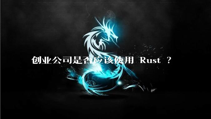 创业公司是否应该使用 Rust ?