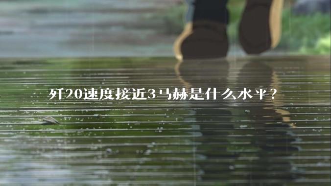 歼20速度接近3马赫是什么水平?
