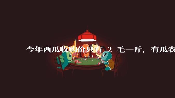 今年西瓜收购价只有 2 毛一斤,有瓜农把西瓜扔池塘,现在超市西瓜仍几元一斤,为何会这样?