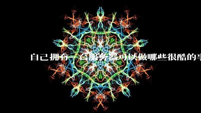 自己拥有一台服务器可以做哪些很酷的事情?