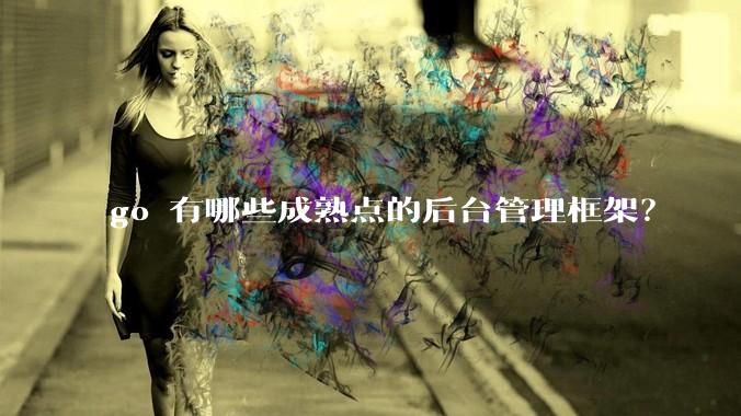 go 有哪些成熟点的后台管理框架?