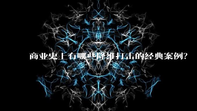 商业史上有哪些降维打击的经典案例?