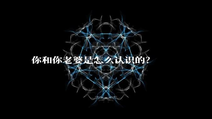 你和你老婆是怎么认识的?