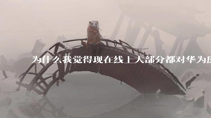 为什么我觉得现在线上大部分都对华为反感,线下华为大卖?