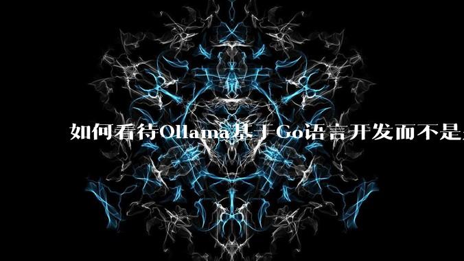 如何看待Ollama基于Go语言开发而不是别的编程语言?