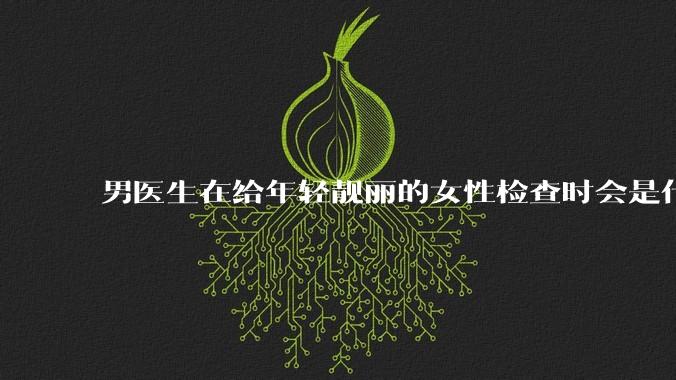 男医生在给年轻靓丽的女性检查时会是什么心态?