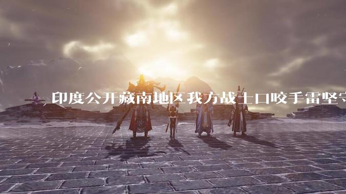 印度公开藏南地区我方战士口咬手雷坚守的***,是想表达什么?