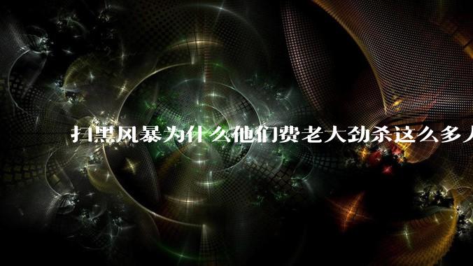 扫黑风暴为什么他们费老大劲杀这么多人不如直接把督导组干掉?