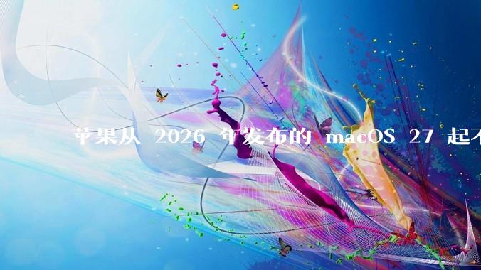 苹果从 2026 年发布的 macOS 27 起不再兼容任何 Intel Macs,这背后原因有哪些?