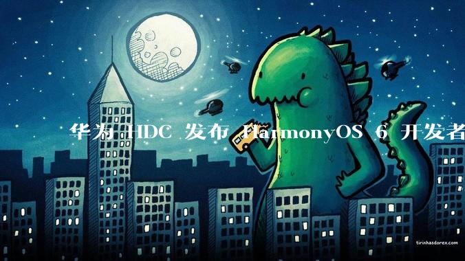 华为 HDC 发布 HarmonyOS 6 开发者 beta 版对应用开发者和鸿蒙生态有哪些影响?