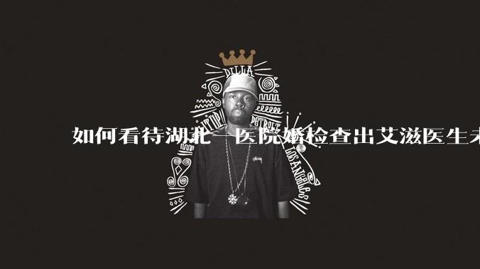 如何看待湖北一医院婚检查出艾滋医生未告知伴侣致感染,医生被停职?反映出哪些问题?