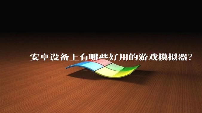 安卓设备上有哪些好用的游戏模拟器?