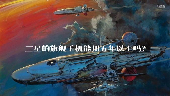 三星的旗舰手机能用五年以上吗?