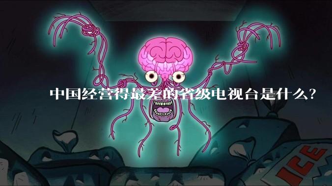 中国经营得最差的省级电视台是什么?