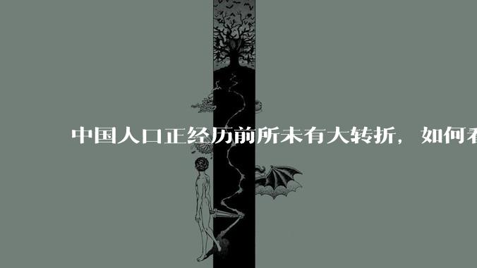 中国人口正经历前所未有大转折,如何看待中国人口负增长?应该怎样应对?