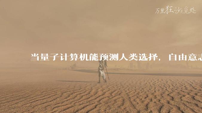 当量子计算机能预测人类选择,自由意志是否沦为算法的注脚?