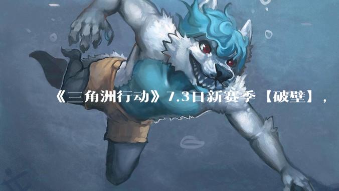 《三角洲行动》7.3日新赛季【破壁】,有什么值得期待的?