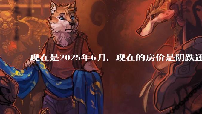 现在是2025年6月,现在的房价是阴跌还是暴跌?还会继续跌多久?是否已经开始分化?