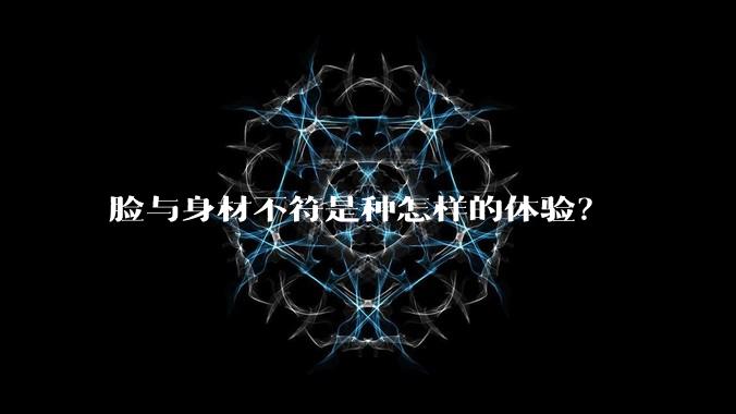 脸与身材不符是种怎样的体验?