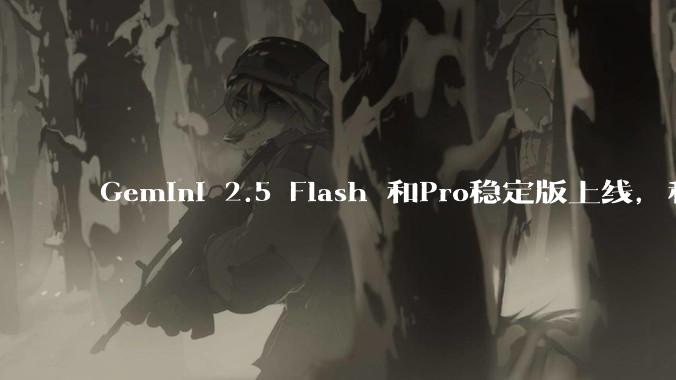 Gemini 2.5 Flash 和Pro稳定版上线,和之前版本相比,在性能和应用场景上有哪些提升?