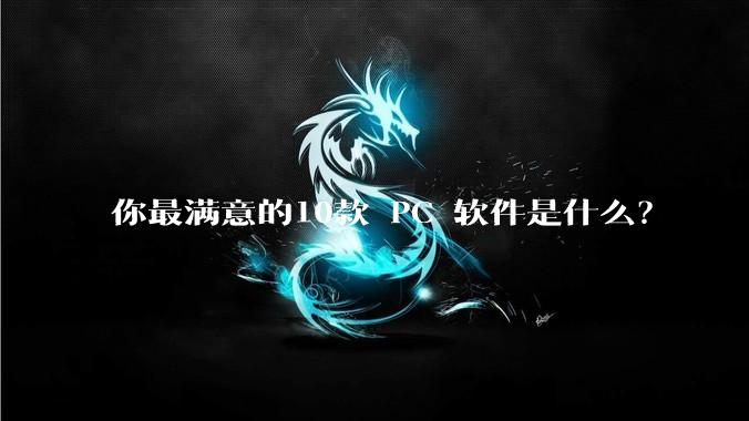 你最满意的10款 PC 软件是什么?