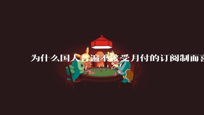 为什么国人普遍不接受月付的订阅制而喜欢一口价买断制呢?