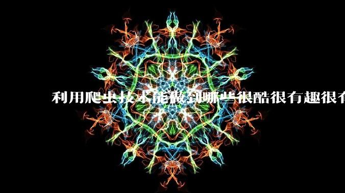 利用爬虫技术能做到哪些很酷很有趣很有用的事情?