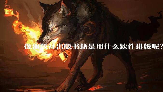 像出版社出版书籍是用什么软件排版呢?除了WPS和Adobe?