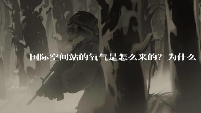 国际空间站的氧气是怎么来的?为什么一直都用不完?