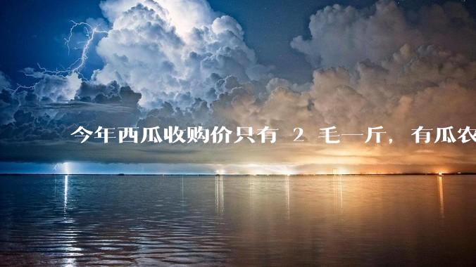 今年西瓜收购价只有 2 毛一斤,有瓜农把西瓜扔池塘,现在超市西瓜仍几元一斤,为何会这样?