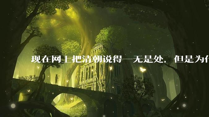 现在网上把清朝说得一无是处,但是为什么能统治268年?