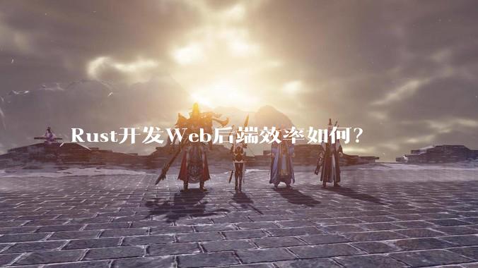 Rust开发Web后端效率如何?