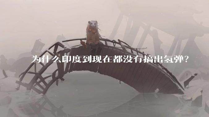 为什么印度到现在都没有搞出氢弹?